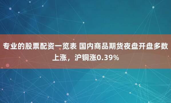 专业的股票配资一览表 国内商品期货夜盘开盘多数上涨，沪铜涨0.39%