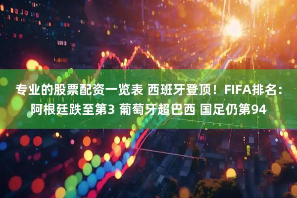 专业的股票配资一览表 西班牙登顶！FIFA排名：阿根廷跌至第3 葡萄牙超巴西 国足仍第94
