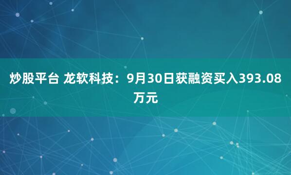 炒股平台 龙软科技：9月30日获融资买入393.08万元