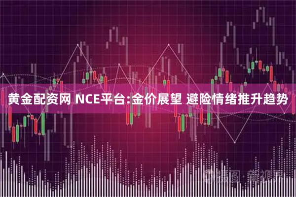 黄金配资网 NCE平台:金价展望 避险情绪推升趋势