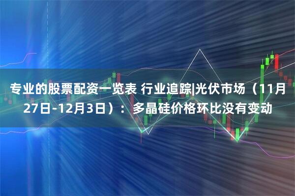 专业的股票配资一览表 行业追踪|光伏市场（11月27日-12月3日）：多晶硅价格环比没有变动