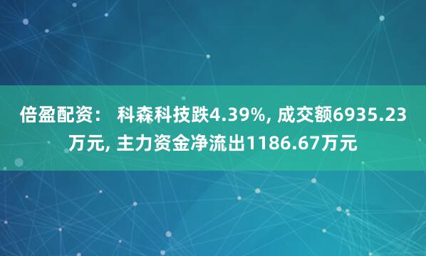 倍盈配资： 科森科技跌4.39%, 成交额6935.23万元, 主力资金净流出1186.67万元