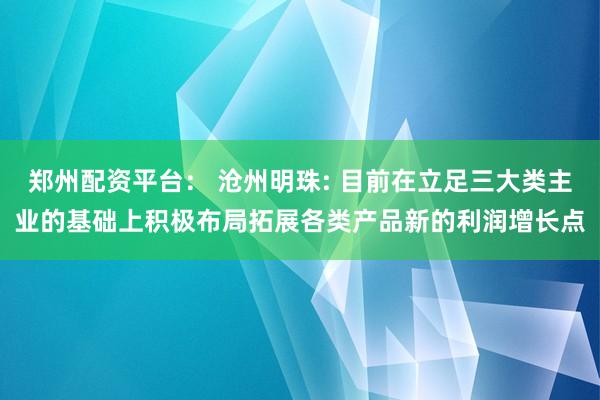 郑州配资平台： 沧州明珠: 目前在立足三大类主业的基础上积极布局拓展各类产品新的利润增长点