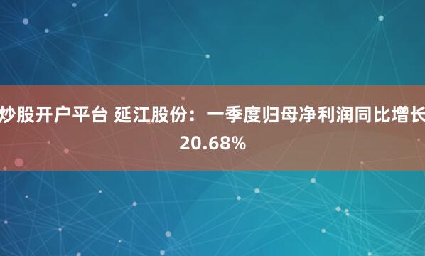 炒股开户平台 延江股份：一季度归母净利润同比增长20.68%