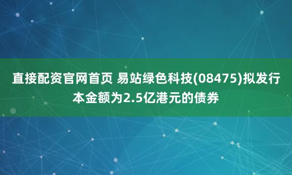 直接配资官网首页 易站绿色科技(08475)拟发行本金额为2.5亿港元的债券
