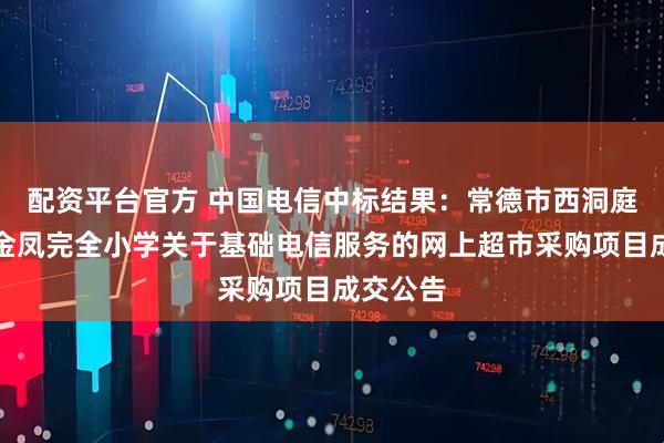 配资平台官方 中国电信中标结果：常德市西洞庭管理区金凤完全小学关于基础电信服务的网上超市采购项目成交公告
