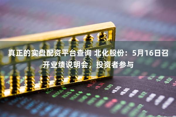 真正的实盘配资平台查询 北化股份：5月16日召开业绩说明会，投资者参与