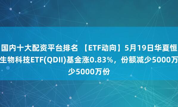 国内十大配资平台排名 【ETF动向】5月19日华夏恒生生物科技ETF(QDII)基金涨0.83%，份额减少5000万份