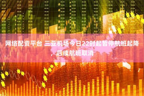 网络配资平台 三亚机场今日22时起暂停航班起降，后续航班取消