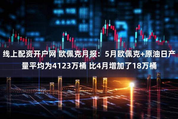 线上配资开户网 欧佩克月报：5月欧佩克+原油日产量平均为4123万桶 比4月增加了18万桶