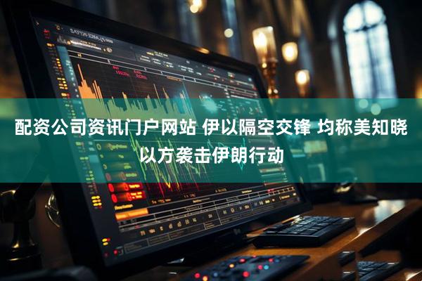配资公司资讯门户网站 伊以隔空交锋 均称美知晓以方袭击伊朗行动