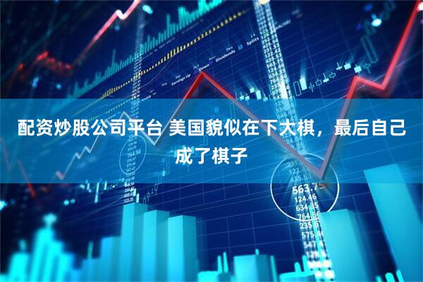 配资炒股公司平台 美国貌似在下大棋，最后自己成了棋子