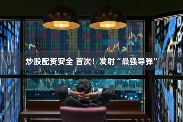 炒股配资安全 首次！发射“最强导弹”