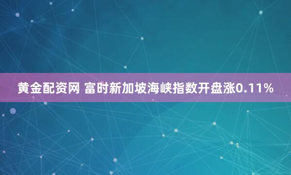 黄金配资网 富时新加坡海峡指数开盘涨0.11%