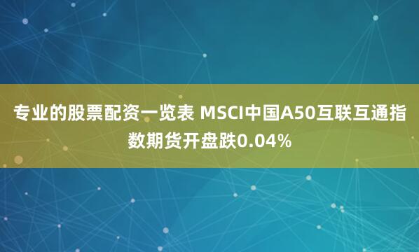 专业的股票配资一览表 MSCI中国A50互联互通指数期货开盘跌0.04%