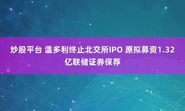 炒股平台 温多利终止北交所IPO 原拟募资1.32亿联储证券保荐