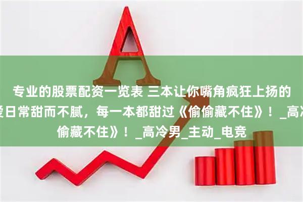 专业的股票配资一览表 三本让你嘴角疯狂上扬的现言甜文，恋爱日常甜而不腻，每一本都甜过《偷偷藏不住》！_高冷男_主动_电竞