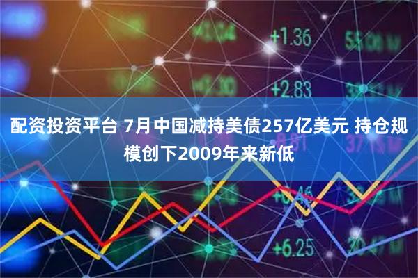 配资投资平台 7月中国减持美债257亿美元 持仓规模创下2009年来新低