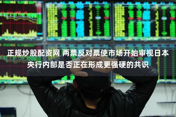 正规炒股配资网 两票反对票使市场开始审视日本央行内部是否正在形成更强硬的共识