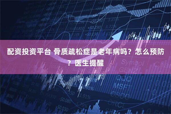 配资投资平台 骨质疏松症是老年病吗？怎么预防？医生提醒