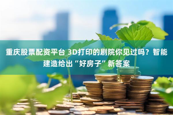 重庆股票配资平台 3D打印的剧院你见过吗？智能建造给出“好房子”新答案