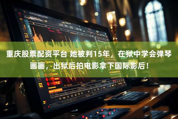 重庆股票配资平台 她被判15年，在狱中学会弹琴画画，出狱后拍电影拿下国际影后！