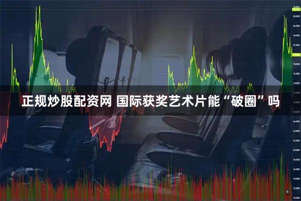正规炒股配资网 国际获奖艺术片能“破圈”吗