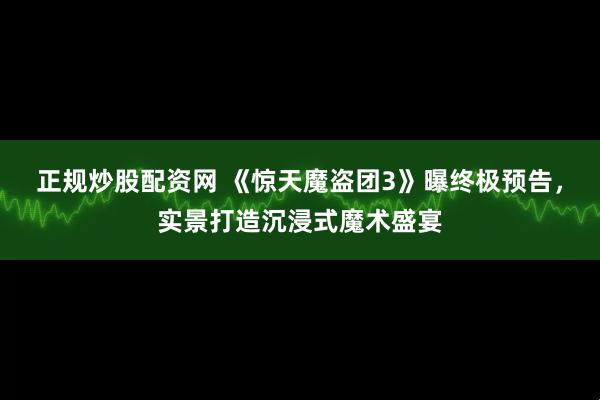 正规炒股配资网 《惊天魔盗团3》曝终极预告，实景打造沉浸式魔术盛宴