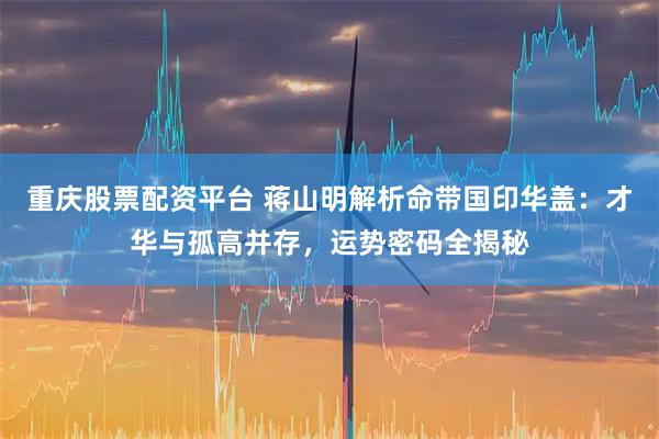 重庆股票配资平台 蒋山明解析命带国印华盖：才华与孤高并存，运势密码全揭秘