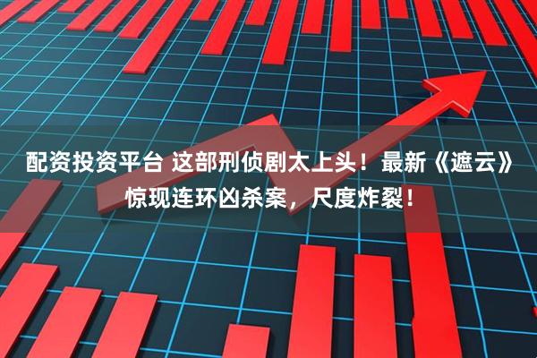 配资投资平台 这部刑侦剧太上头！最新《遮云》惊现连环凶杀案，尺度炸裂！