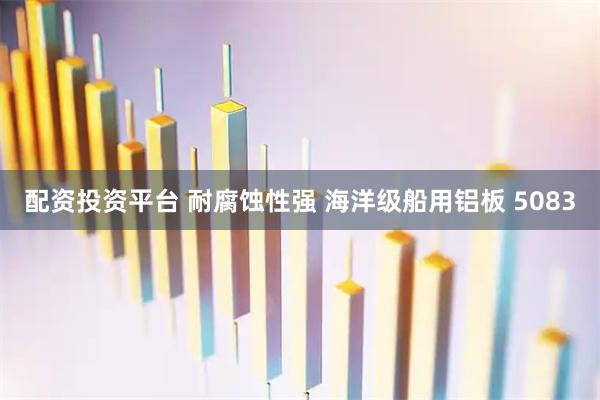 配资投资平台 耐腐蚀性强 海洋级船用铝板 5083