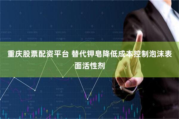 重庆股票配资平台 替代钾皂降低成本控制泡沫表面活性剂
