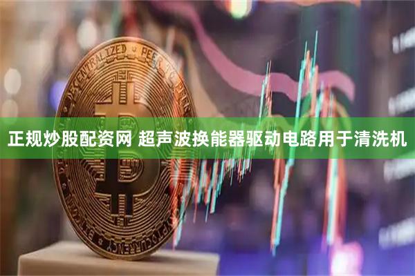 正规炒股配资网 超声波换能器驱动电路用于清洗机