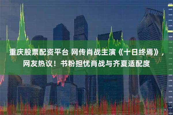 重庆股票配资平台 网传肖战主演《十日终焉》，网友热议！书粉担忧肖战与齐夏适配度