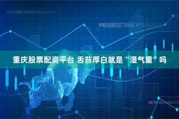 重庆股票配资平台 舌苔厚白就是“湿气重”吗