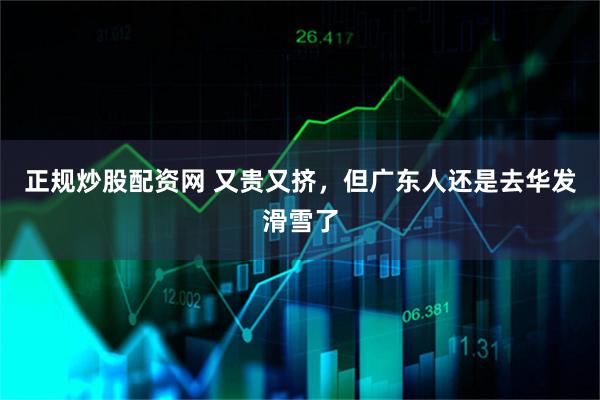 正规炒股配资网 又贵又挤，但广东人还是去华发滑雪了