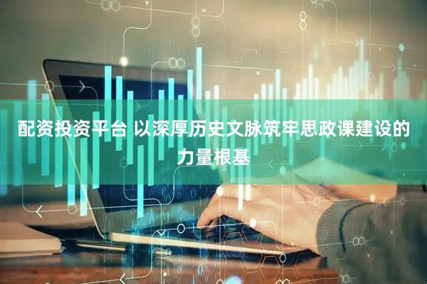 配资投资平台 以深厚历史文脉筑牢思政课建设的力量根基