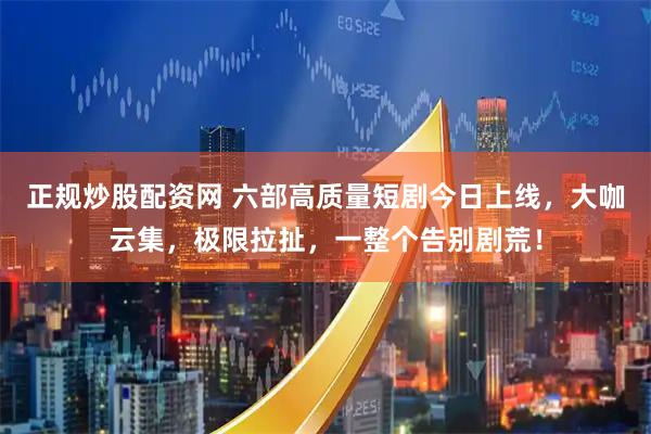 正规炒股配资网 六部高质量短剧今日上线，大咖云集，极限拉扯，一整个告别剧荒！