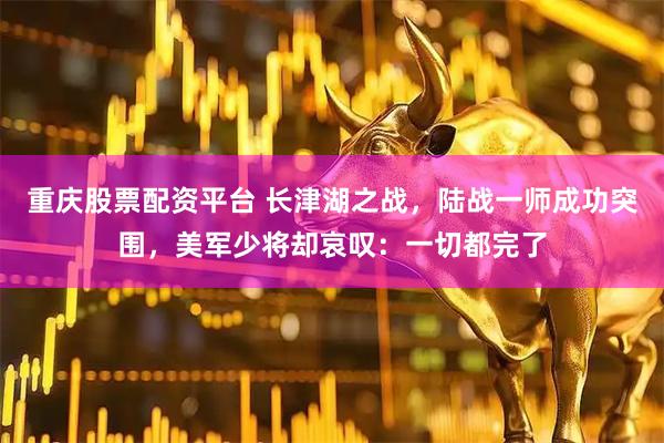 重庆股票配资平台 长津湖之战，陆战一师成功突围，美军少将却哀叹：一切都完了