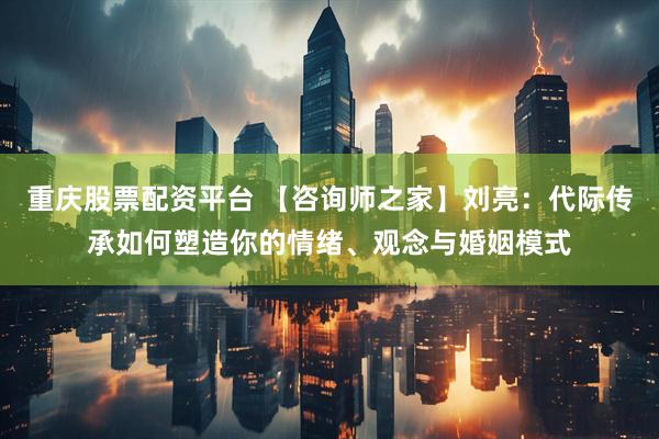 重庆股票配资平台 【咨询师之家】刘亮：代际传承如何塑造你的情绪、观念与婚姻模式