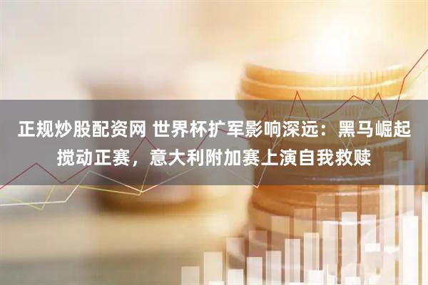 正规炒股配资网 世界杯扩军影响深远：黑马崛起搅动正赛，意大利附加赛上演自我救赎