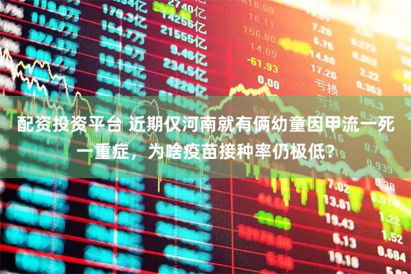 配资投资平台 近期仅河南就有俩幼童因甲流一死一重症，为啥疫苗接种率仍极低？