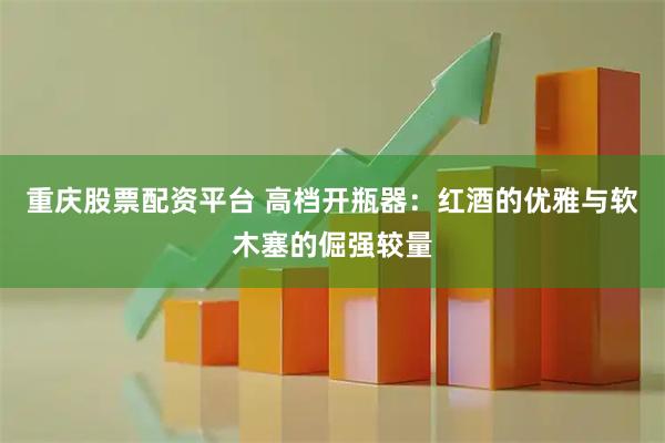 重庆股票配资平台 高档开瓶器：红酒的优雅与软木塞的倔强较量
