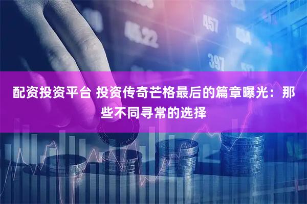 配资投资平台 投资传奇芒格最后的篇章曝光：那些不同寻常的选择