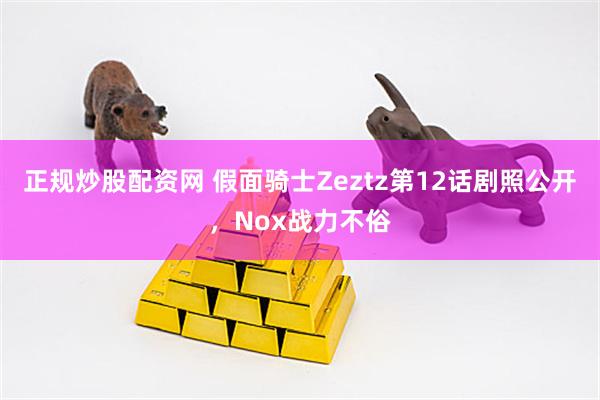 正规炒股配资网 假面骑士Zeztz第12话剧照公开，Nox战力不俗