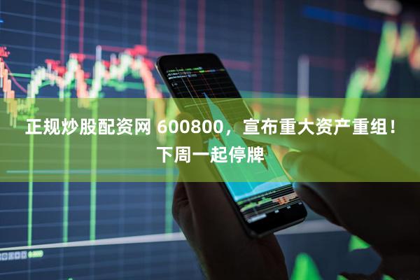 正规炒股配资网 600800，宣布重大资产重组！下周一起停牌