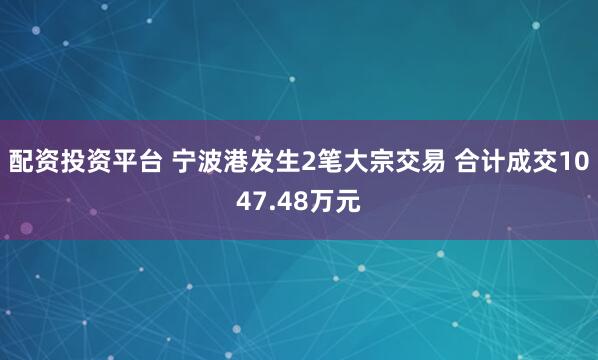 配资投资平台 宁波港发生2笔大宗交易 合计成交1047.48万元