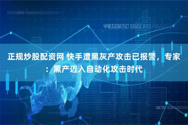 正规炒股配资网 快手遭黑灰产攻击已报警，专家：黑产迈入自动化攻击时代