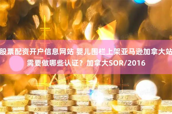 股票配资开户信息网站 婴儿围栏上架亚马逊加拿大站需要做哪些认证？加拿大SOR/2016