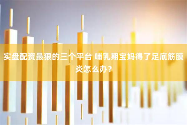 实盘配资最狠的三个平台 哺乳期宝妈得了足底筋膜炎怎么办？